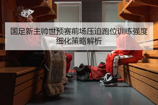 国足新主帅世预赛前场压迫跑位训练强度细化策略解析