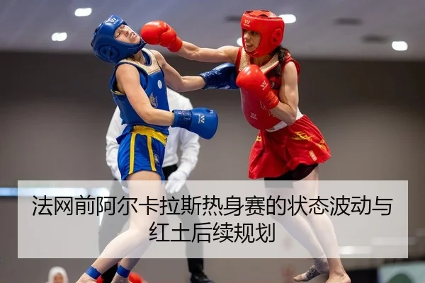 法网前阿尔卡拉斯热身赛的状态波动与红土后续规划
