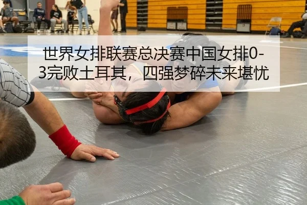 世界女排联赛总决赛中国女排0-3完败土耳其，四强梦碎未来堪忧