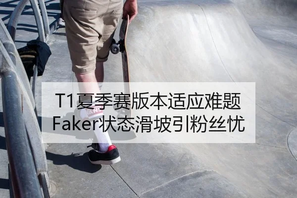 T1夏季赛版本适应难题 Faker状态滑坡引粉丝忧